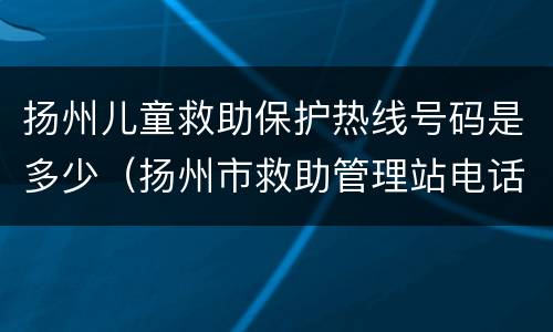 扬州儿童救助保护热线号码是多少（扬州市救助管理站电话）