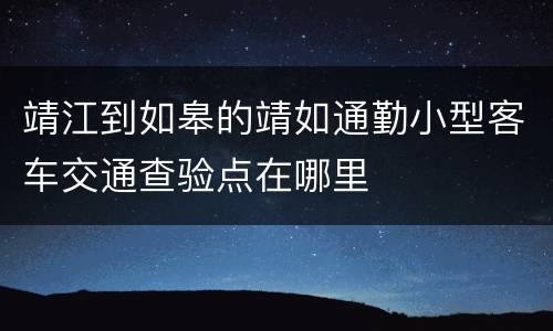 靖江到如皋的靖如通勤小型客车交通查验点在哪里