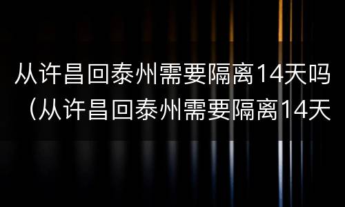 从许昌回泰州需要隔离14天吗（从许昌回泰州需要隔离14天吗最新消息）