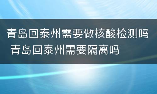 青岛回泰州需要做核酸检测吗 青岛回泰州需要隔离吗