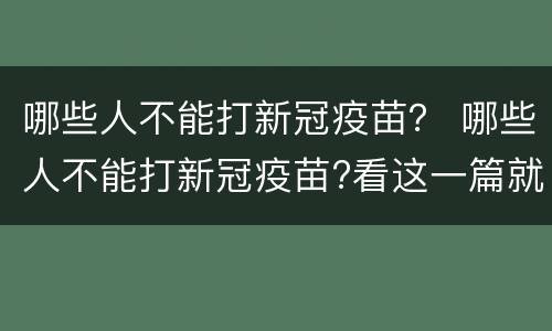 哪些人不能打新冠疫苗？ 哪些人不能打新冠疫苗?看这一篇就知道了!