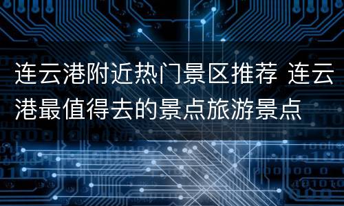 连云港附近热门景区推荐 连云港最值得去的景点旅游景点
