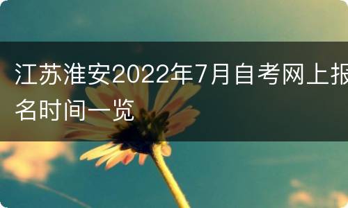 江苏淮安2022年7月自考网上报名时间一览