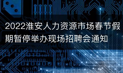 2022淮安人力资源市场春节假期暂停举办现场招聘会通知