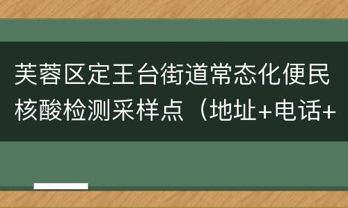 芙蓉区定王台街道常态化便民核酸检测采样点（地址+电话+采样时间）