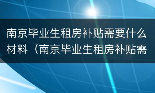 南京毕业生租房补贴需要什么材料（南京毕业生租房补贴需要什么材料和手续）
