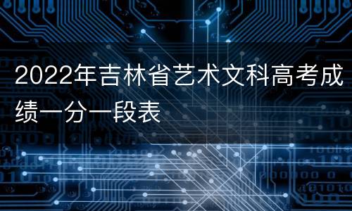 2022年吉林省艺术文科高考成绩一分一段表