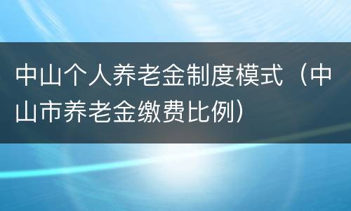 中山个人养老金制度模式（中山市养老金缴费比例）
