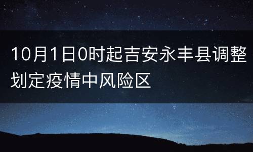 10月1日0时起吉安永丰县调整划定疫情中风险区
