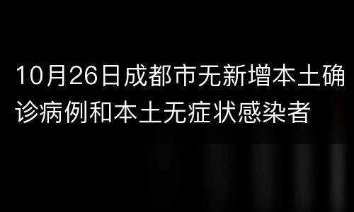 10月26日成都市无新增本土确诊病例和本土无症状感染者