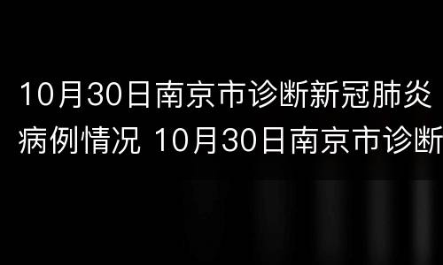 10月30日南京市诊断新冠肺炎病例情况 10月30日南京市诊断新冠肺炎病例情况如何