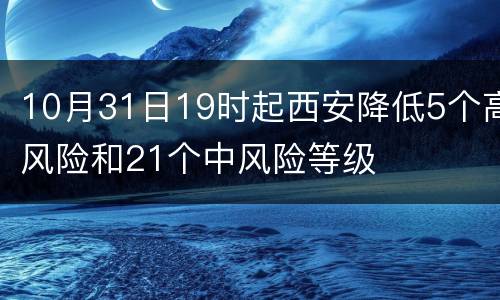10月31日19时起西安降低5个高风险和21个中风险等级