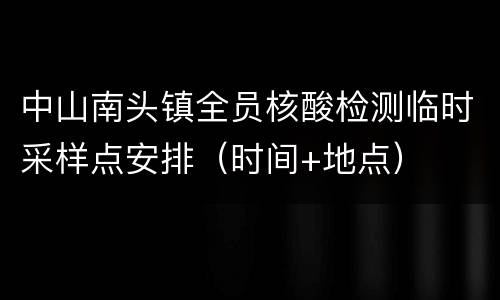 中山南头镇全员核酸检测临时采样点安排（时间+地点）