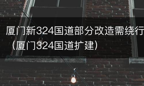 厦门新324国道部分改造需绕行（厦门324国道扩建）