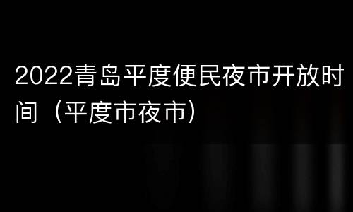 2022青岛平度便民夜市开放时间（平度市夜市）