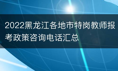 2022黑龙江各地市特岗教师报考政策咨询电话汇总