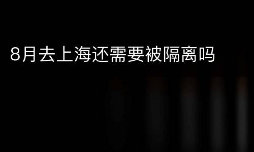 8月去上海还需要被隔离吗