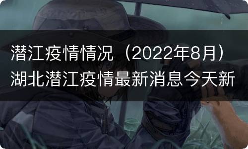 潜江疫情情况（2022年8月） 湖北潜江疫情最新消息今天新增