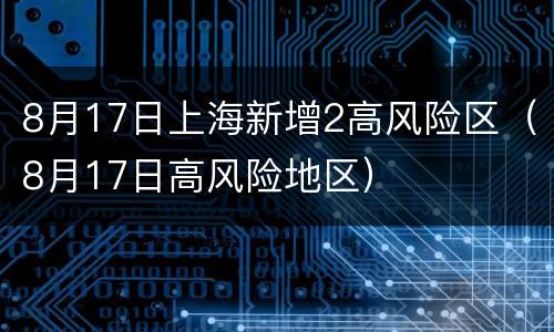 8月17日上海新增2高风险区（8月17日高风险地区）