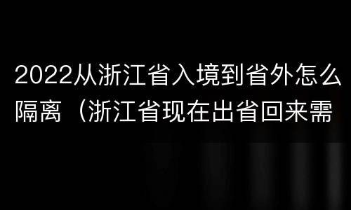 2022从浙江省入境到省外怎么隔离（浙江省现在出省回来需要隔离吗）