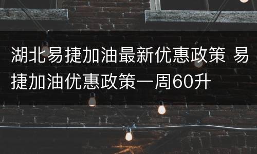湖北易捷加油最新优惠政策 易捷加油优惠政策一周60升