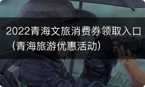 2022青海文旅消费券领取入口（青海旅游优惠活动）