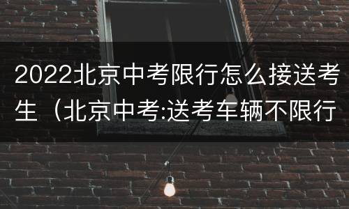 2022北京中考限行怎么接送考生（北京中考:送考车辆不限行）