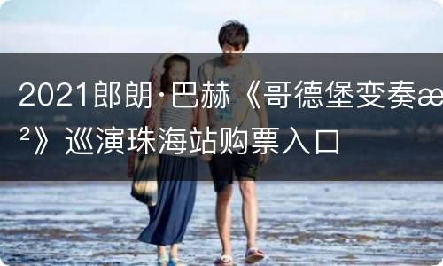 2021郎朗·巴赫《哥德堡变奏曲》巡演珠海站购票入口