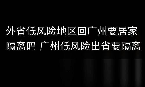 外省低风险地区回广州要居家隔离吗 广州低风险出省要隔离吗