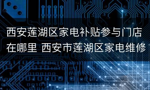 西安莲湖区家电补贴参与门店在哪里 西安市莲湖区家电维修