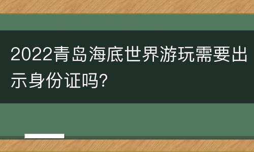 2022青岛海底世界游玩需要出示身份证吗？