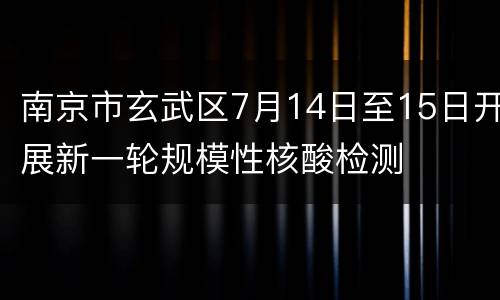 南京市玄武区7月14日至15日开展新一轮规模性核酸检测