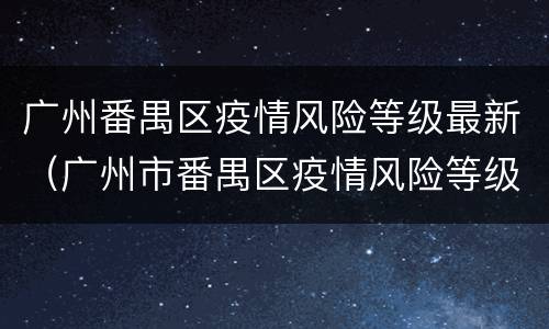 广州番禺区疫情风险等级最新（广州市番禺区疫情风险等级）