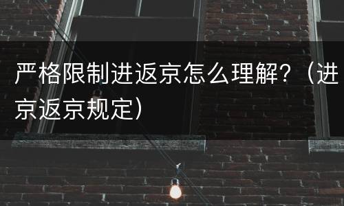 严格限制进返京怎么理解?（进京返京规定）