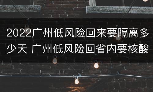 2022广州低风险回来要隔离多少天 广州低风险回省内要核酸吗