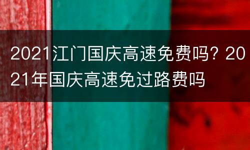 2021江门国庆高速免费吗? 2021年国庆高速免过路费吗