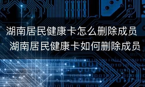 湖南居民健康卡怎么删除成员 湖南居民健康卡如何删除成员