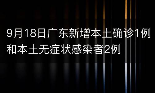 9月18日广东新增本土确诊1例和本土无症状感染者2例