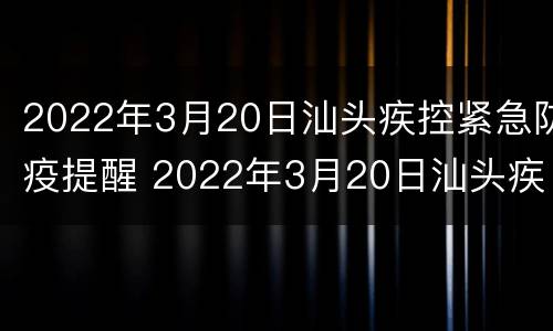 2022年3月20日汕头疾控紧急防疫提醒 2022年3月20日汕头疾控紧急防疫提醒公告