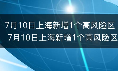 7月10日上海新增1个高风险区 7月10日上海新增1个高风险区名单