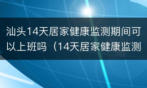 汕头14天居家健康监测期间可以上班吗（14天居家健康监测期间可以出门吗）