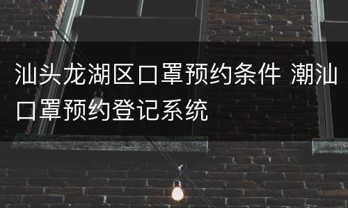 汕头龙湖区口罩预约条件 潮汕口罩预约登记系统