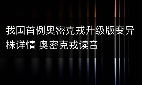 我国首例奥密克戎升级版变异株详情 奥密克戎读音