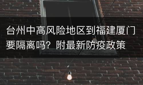 台州中高风险地区到福建厦门要隔离吗？附最新防疫政策