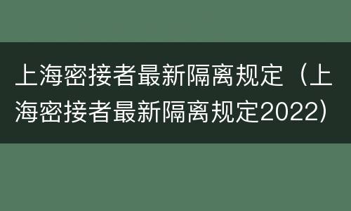 上海密接者最新隔离规定（上海密接者最新隔离规定2022）