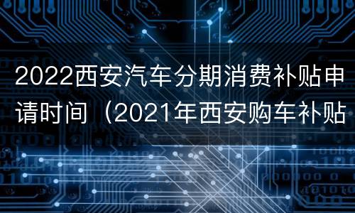 2022西安汽车分期消费补贴申请时间（2021年西安购车补贴）