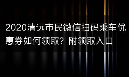 2020清远市民微信扫码乘车优惠券如何领取？附领取入口