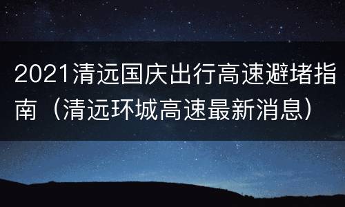 2021清远国庆出行高速避堵指南（清远环城高速最新消息）