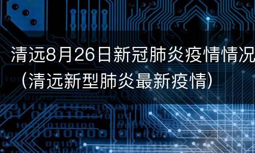 清远8月26日新冠肺炎疫情情况（清远新型肺炎最新疫情）