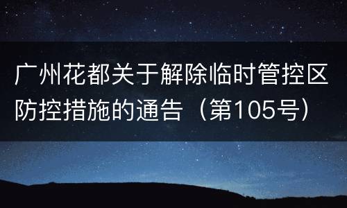 广州花都关于解除临时管控区防控措施的通告（第105号）